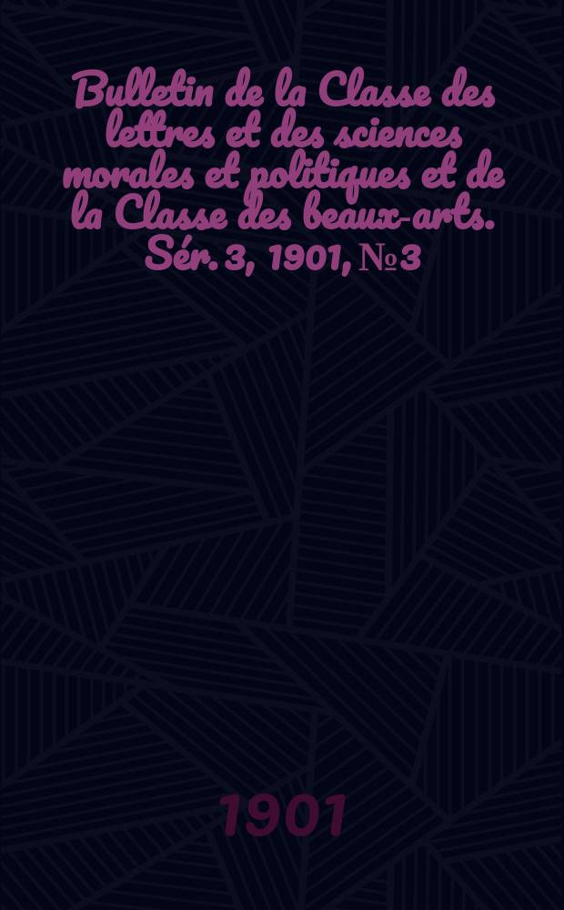 Bulletin de la Classe des lettres et des sciences morales et politiques et de la Classe des beaux-arts. [Sér. 3], 1901, № 3