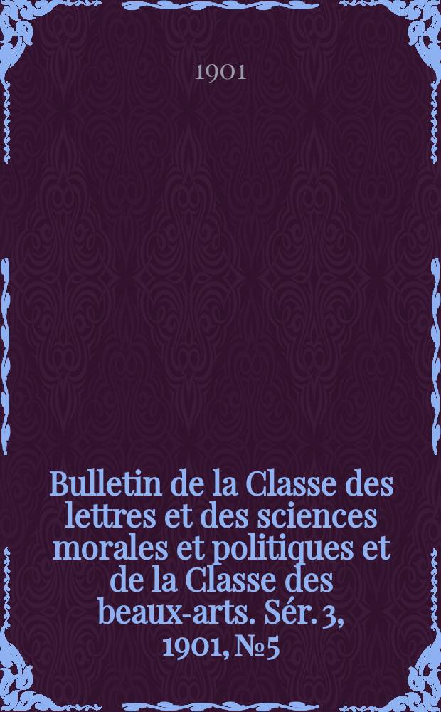 Bulletin de la Classe des lettres et des sciences morales et politiques et de la Classe des beaux-arts. [Sér. 3], 1901, № 5