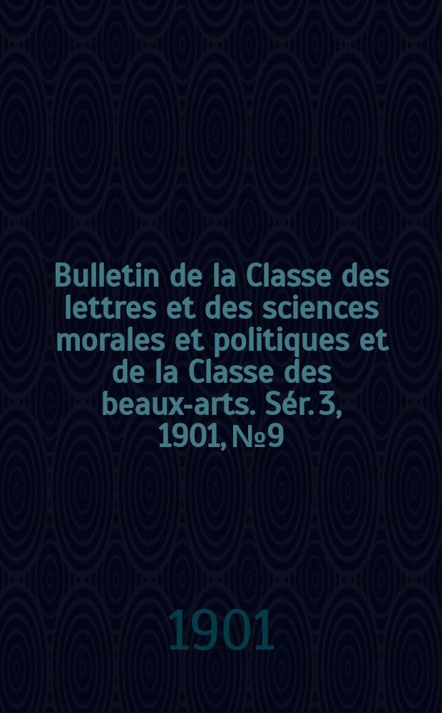 Bulletin de la Classe des lettres et des sciences morales et politiques et de la Classe des beaux-arts. [Sér. 3], 1901, № 9