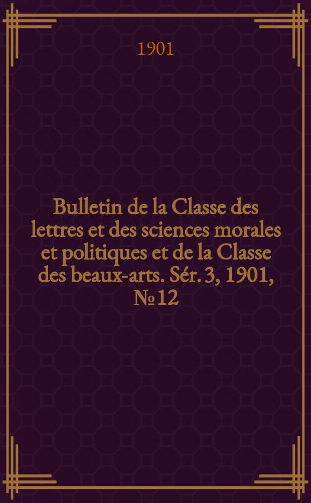Bulletin de la Classe des lettres et des sciences morales et politiques et de la Classe des beaux-arts. [Sér. 3], 1901, № 12