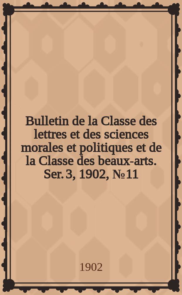 Bulletin de la Classe des lettres et des sciences morales et politiques et de la Classe des beaux-arts. [Ser. 3], 1902, № 11