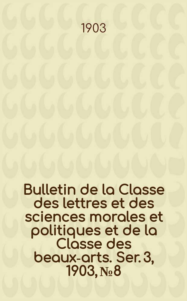 Bulletin de la Classe des lettres et des sciences morales et politiques et de la Classe des beaux-arts. [Ser. 3], 1903, № 8