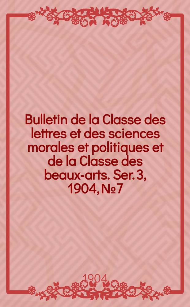 Bulletin de la Classe des lettres et des sciences morales et politiques et de la Classe des beaux-arts. [Ser. 3], 1904, № 7