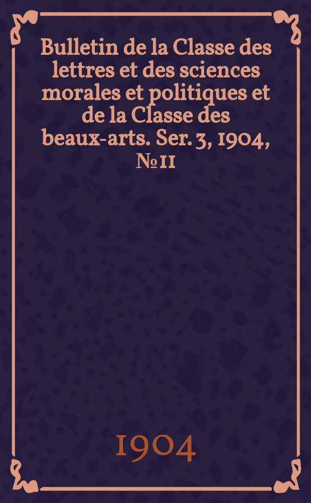 Bulletin de la Classe des lettres et des sciences morales et politiques et de la Classe des beaux-arts. [Ser. 3], 1904, № 11