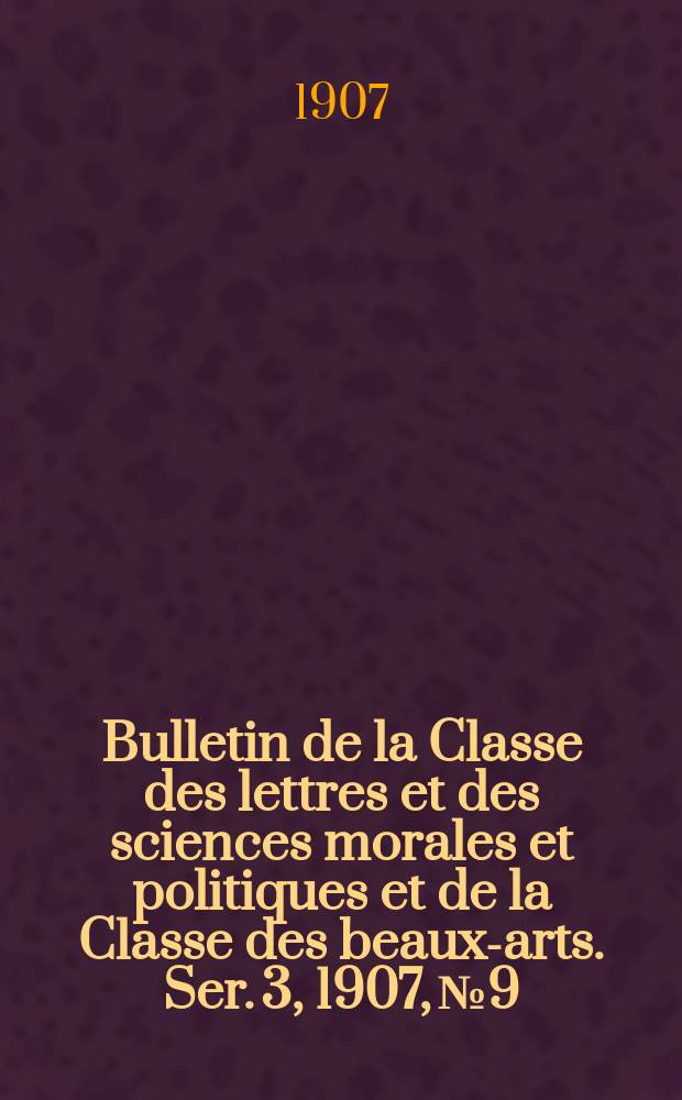 Bulletin de la Classe des lettres et des sciences morales et politiques et de la Classe des beaux-arts. [Ser. 3], 1907, № 9