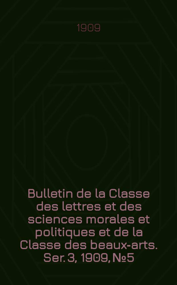 Bulletin de la Classe des lettres et des sciences morales et politiques et de la Classe des beaux-arts. [Ser. 3], 1909, № 5