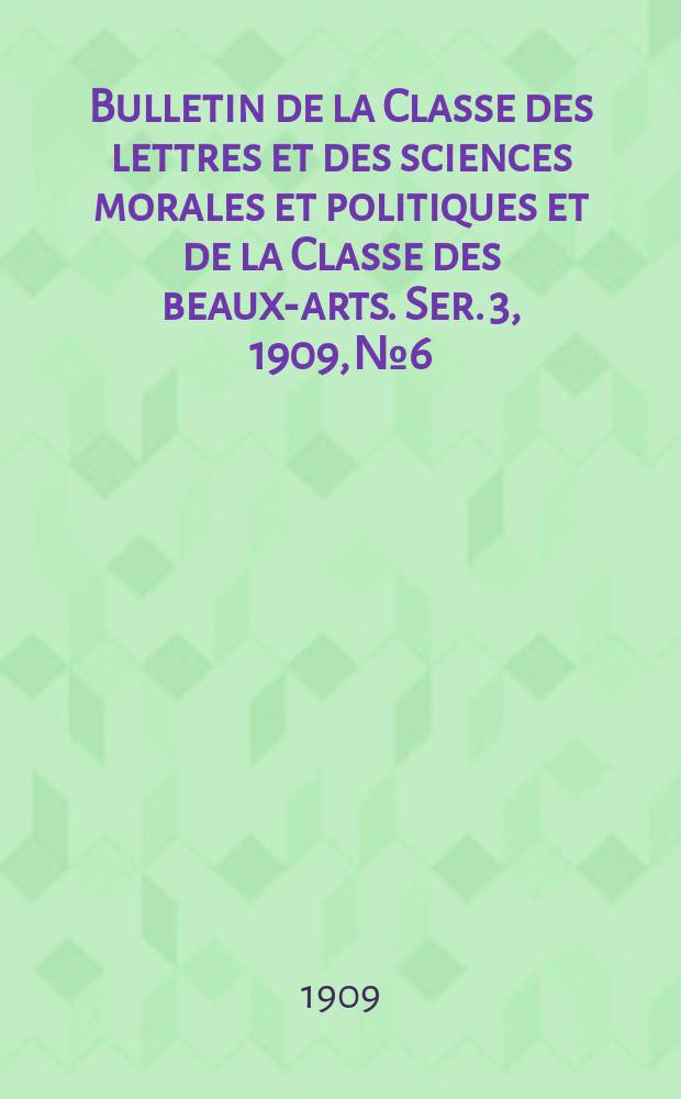 Bulletin de la Classe des lettres et des sciences morales et politiques et de la Classe des beaux-arts. [Ser. 3], 1909, № 6