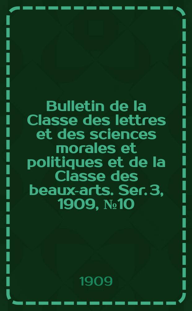 Bulletin de la Classe des lettres et des sciences morales et politiques et de la Classe des beaux-arts. [Ser. 3], 1909, № 10