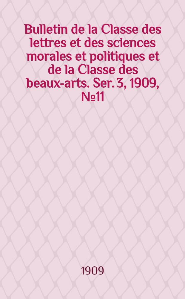 Bulletin de la Classe des lettres et des sciences morales et politiques et de la Classe des beaux-arts. [Ser. 3], 1909, № 11
