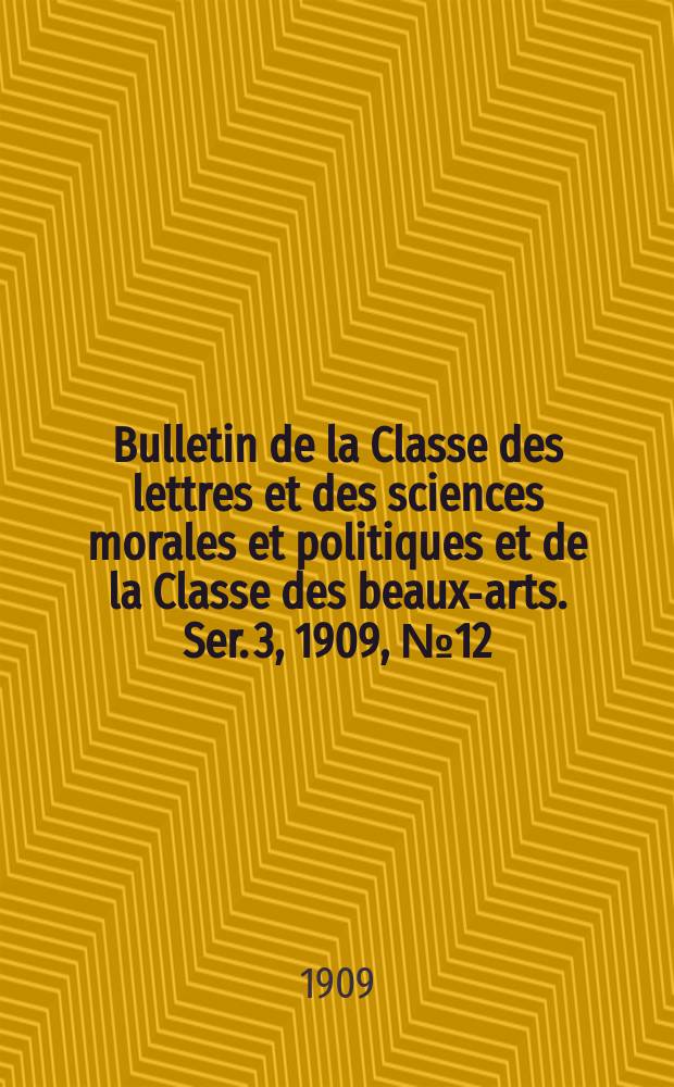 Bulletin de la Classe des lettres et des sciences morales et politiques et de la Classe des beaux-arts. [Ser. 3], 1909, № 12