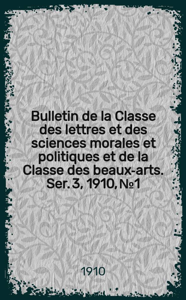 Bulletin de la Classe des lettres et des sciences morales et politiques et de la Classe des beaux-arts. [Ser. 3], 1910, № 1