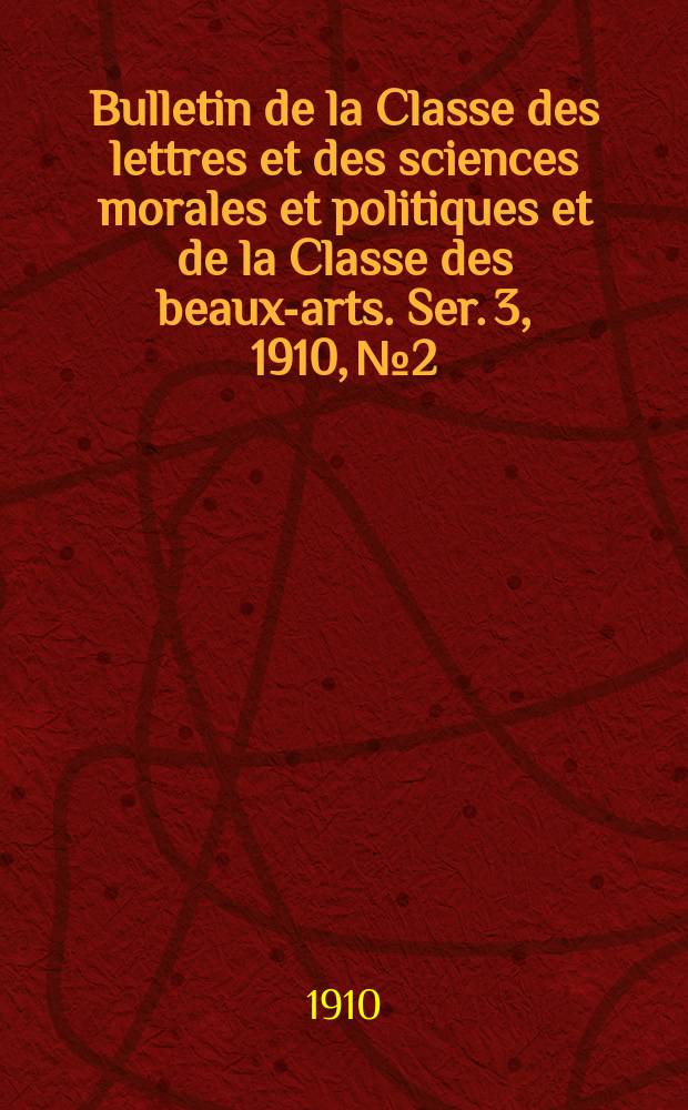 Bulletin de la Classe des lettres et des sciences morales et politiques et de la Classe des beaux-arts. [Ser. 3], 1910, № 2