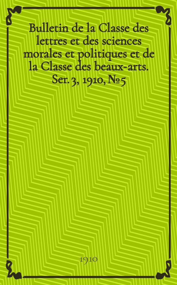 Bulletin de la Classe des lettres et des sciences morales et politiques et de la Classe des beaux-arts. [Ser. 3], 1910, № 5