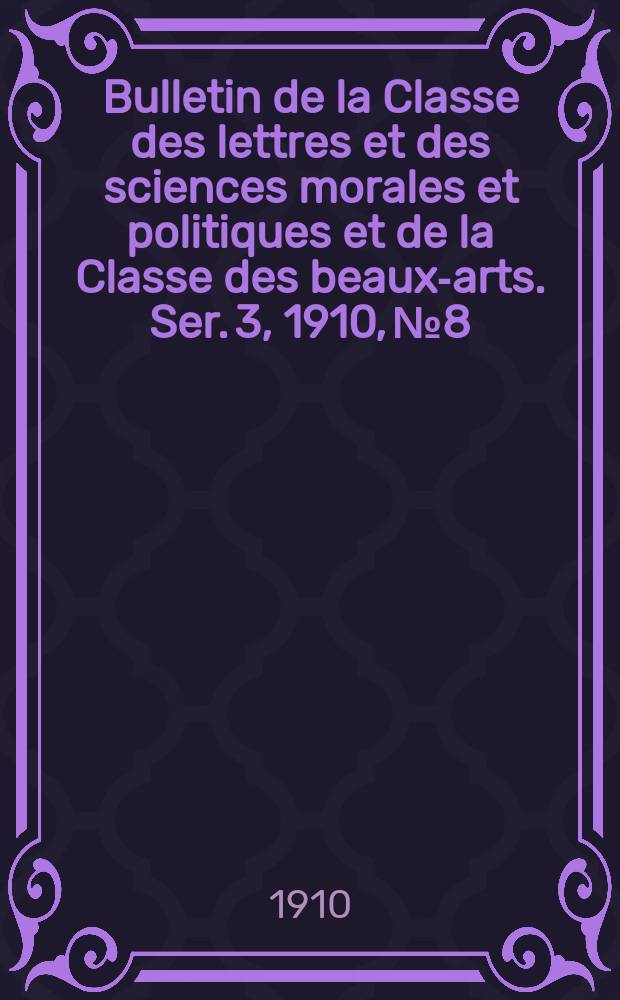Bulletin de la Classe des lettres et des sciences morales et politiques et de la Classe des beaux-arts. [Ser. 3], 1910, № 8