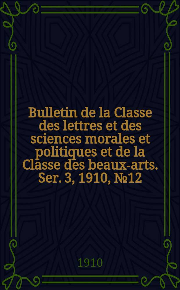 Bulletin de la Classe des lettres et des sciences morales et politiques et de la Classe des beaux-arts. [Ser. 3], 1910, № 12