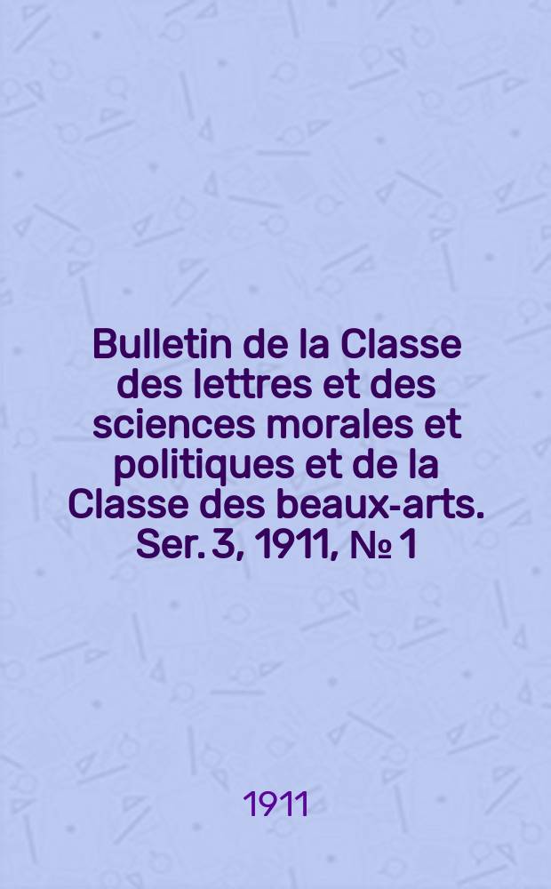Bulletin de la Classe des lettres et des sciences morales et politiques et de la Classe des beaux-arts. [Ser. 3], 1911, № [1]
