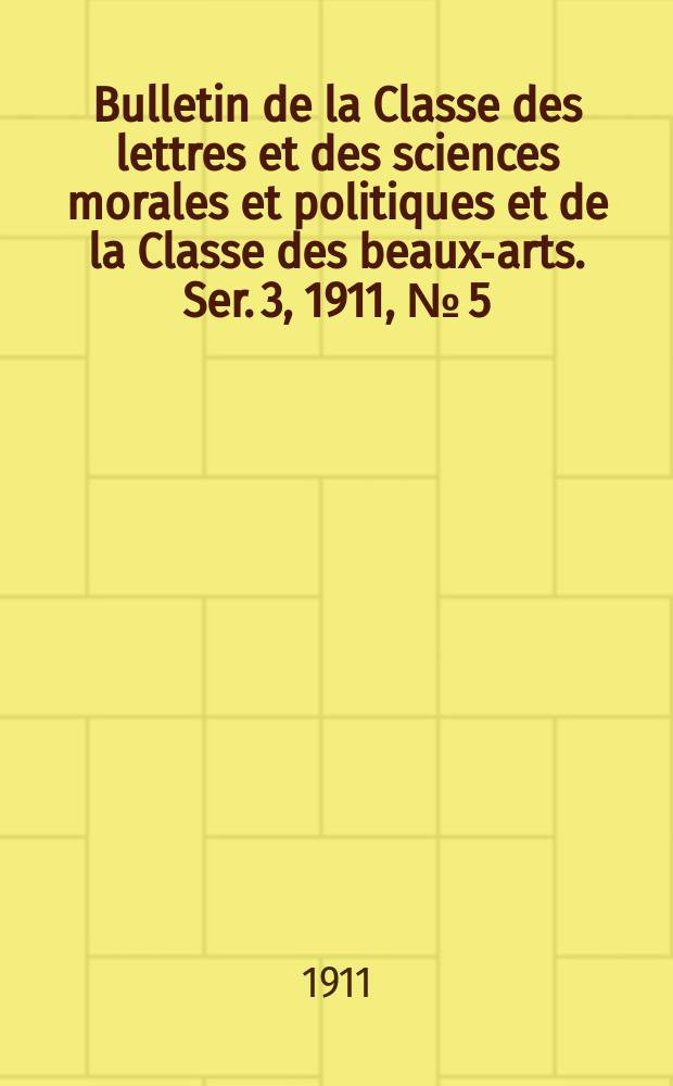 Bulletin de la Classe des lettres et des sciences morales et politiques et de la Classe des beaux-arts. [Ser. 3], 1911, № [5]