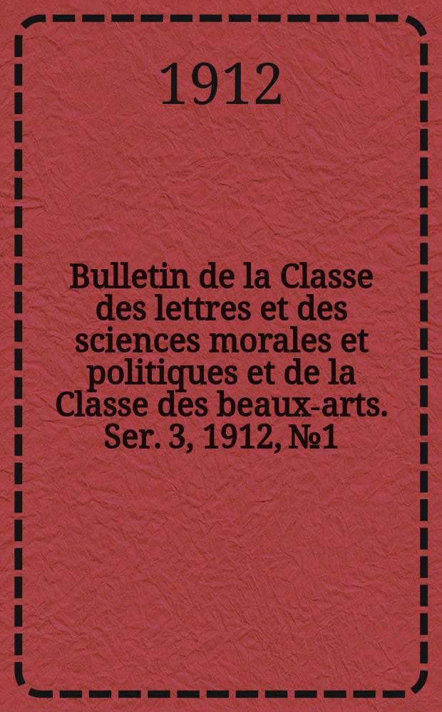 Bulletin de la Classe des lettres et des sciences morales et politiques et de la Classe des beaux-arts. [Ser. 3], 1912, № 1