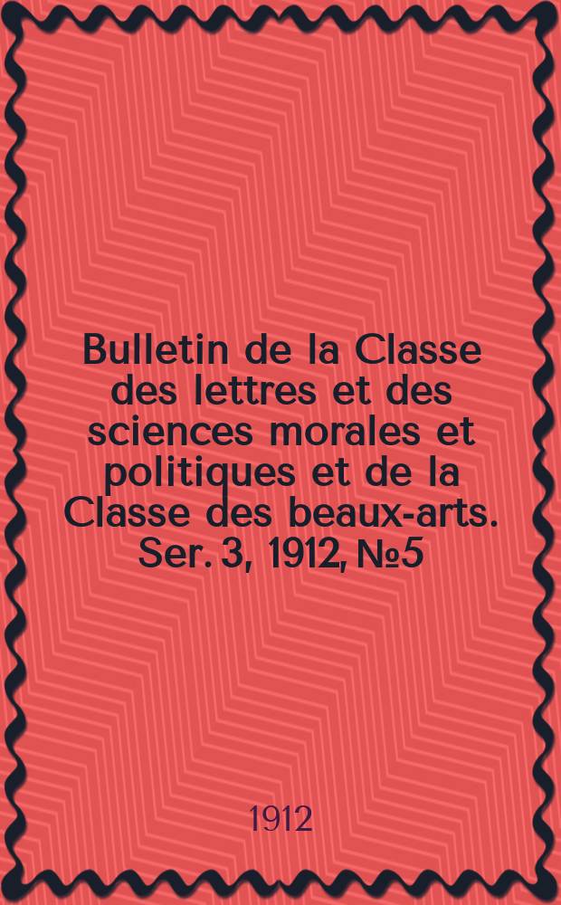 Bulletin de la Classe des lettres et des sciences morales et politiques et de la Classe des beaux-arts. [Ser. 3], 1912, № 5