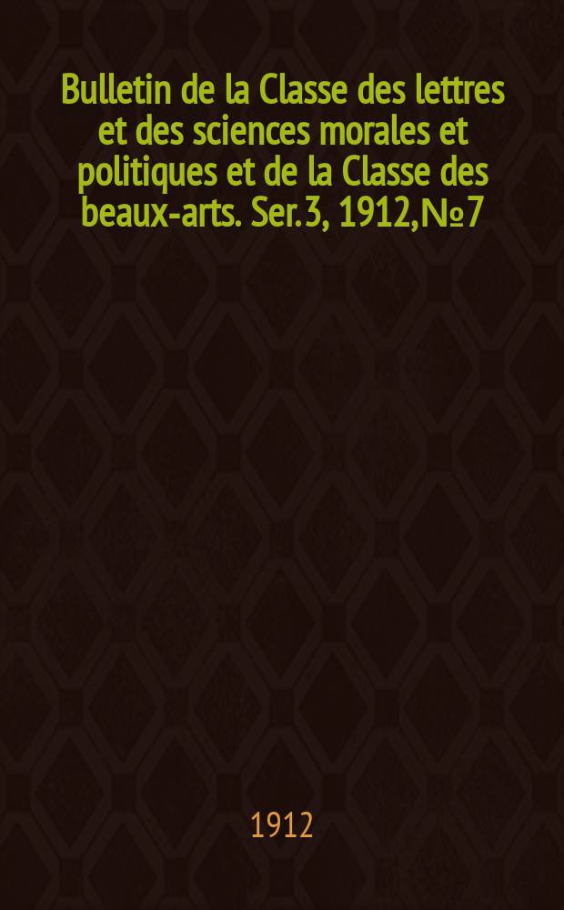 Bulletin de la Classe des lettres et des sciences morales et politiques et de la Classe des beaux-arts. [Ser. 3], 1912, № 7