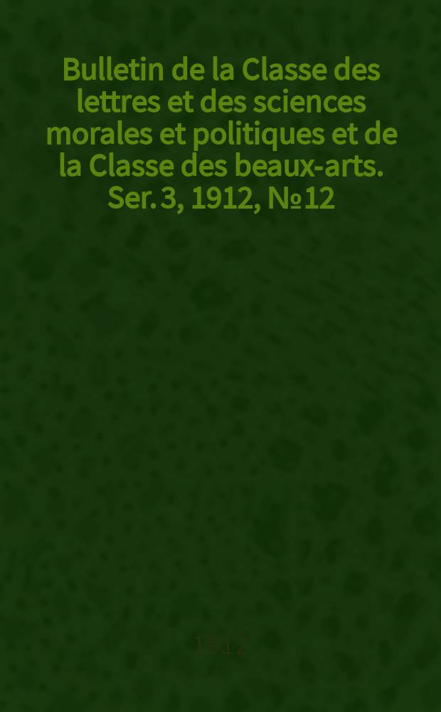 Bulletin de la Classe des lettres et des sciences morales et politiques et de la Classe des beaux-arts. [Ser. 3], 1912, № 12