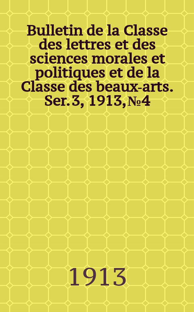 Bulletin de la Classe des lettres et des sciences morales et politiques et de la Classe des beaux-arts. [Ser. 3], 1913, № 4
