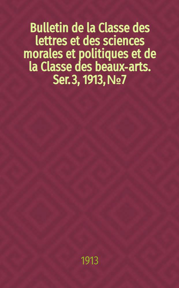 Bulletin de la Classe des lettres et des sciences morales et politiques et de la Classe des beaux-arts. [Ser. 3], 1913, № 7