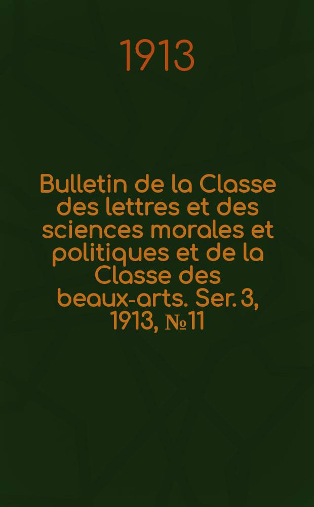 Bulletin de la Classe des lettres et des sciences morales et politiques et de la Classe des beaux-arts. [Ser. 3], 1913, № 11