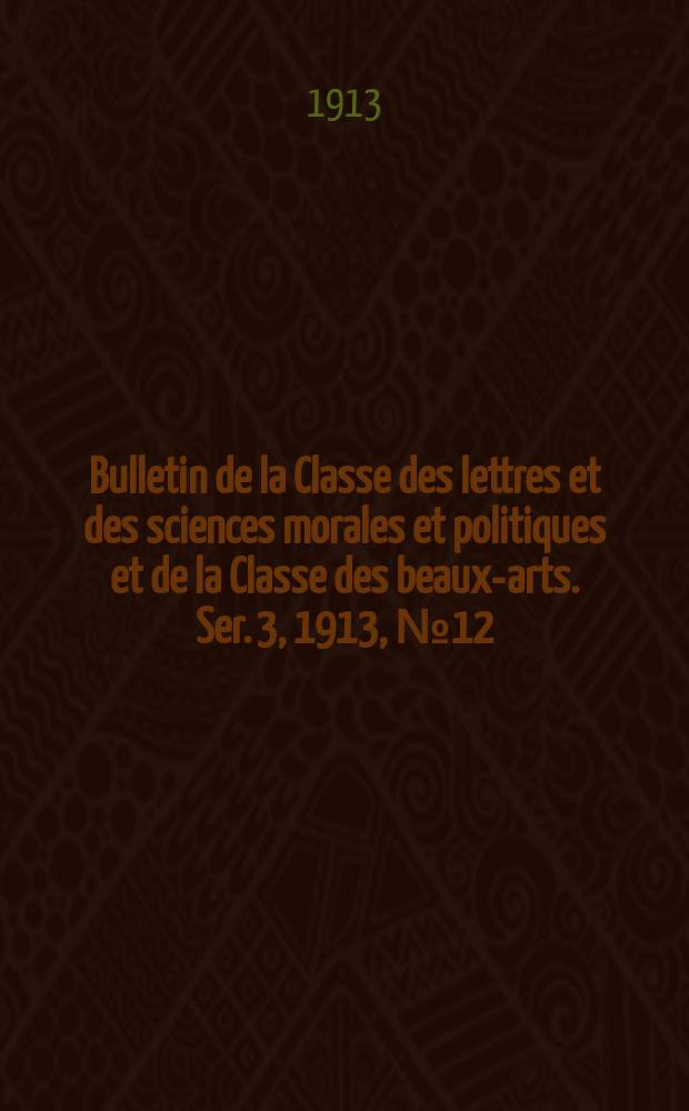 Bulletin de la Classe des lettres et des sciences morales et politiques et de la Classe des beaux-arts. [Ser. 3], 1913, № 12