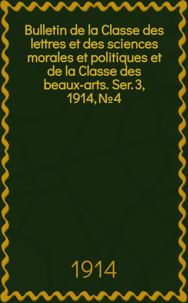 Bulletin de la Classe des lettres et des sciences morales et politiques et de la Classe des beaux-arts. [Ser. 3], 1914, № 4