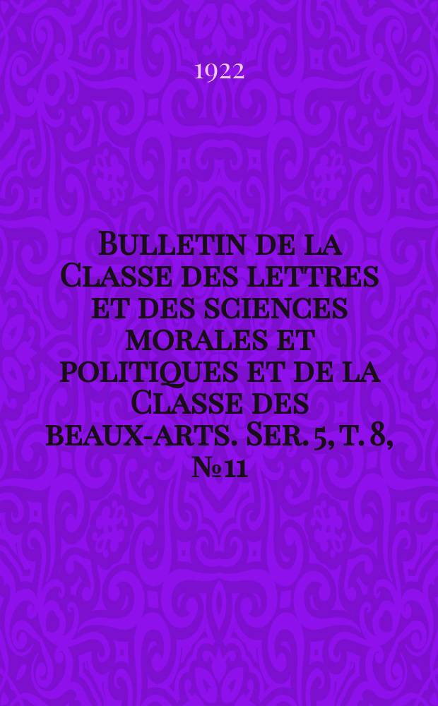 Bulletin de la Classe des lettres et des sciences morales et politiques et de la Classe des beaux-arts. Ser. 5, t. 8, № 11