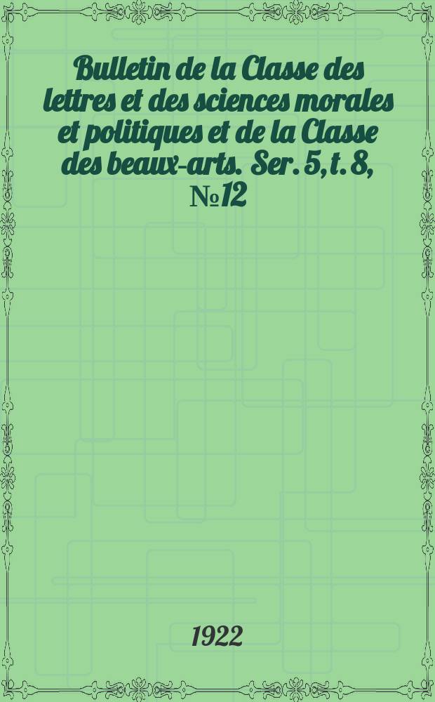 Bulletin de la Classe des lettres et des sciences morales et politiques et de la Classe des beaux-arts. Ser. 5, t. 8, № 12