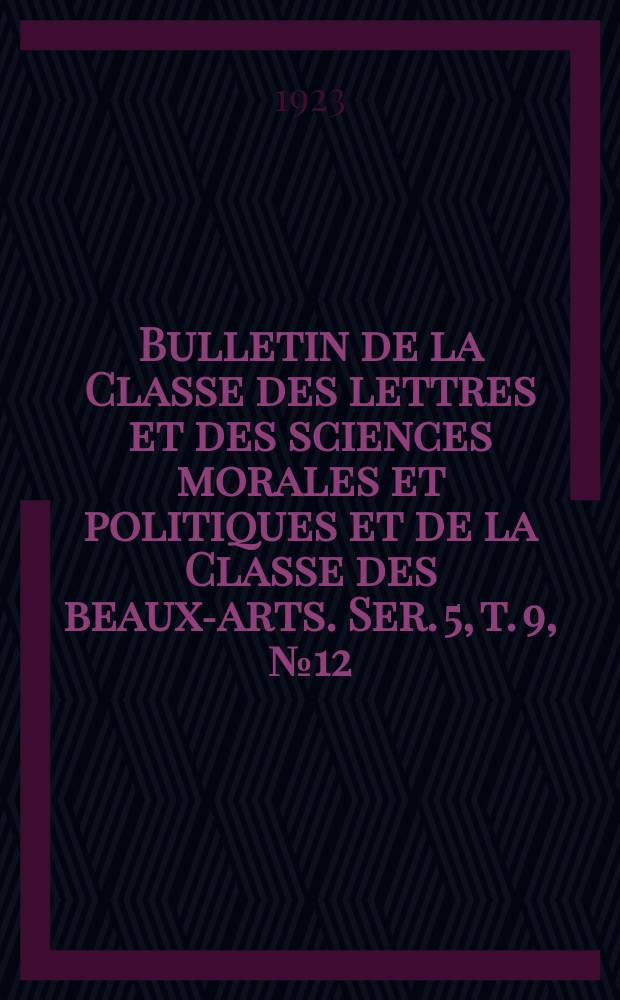 Bulletin de la Classe des lettres et des sciences morales et politiques et de la Classe des beaux-arts. Ser. 5, t. 9, № 12