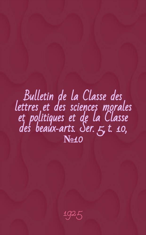 Bulletin de la Classe des lettres et des sciences morales et politiques et de la Classe des beaux-arts. Ser. 5, t. 10, № 10/12