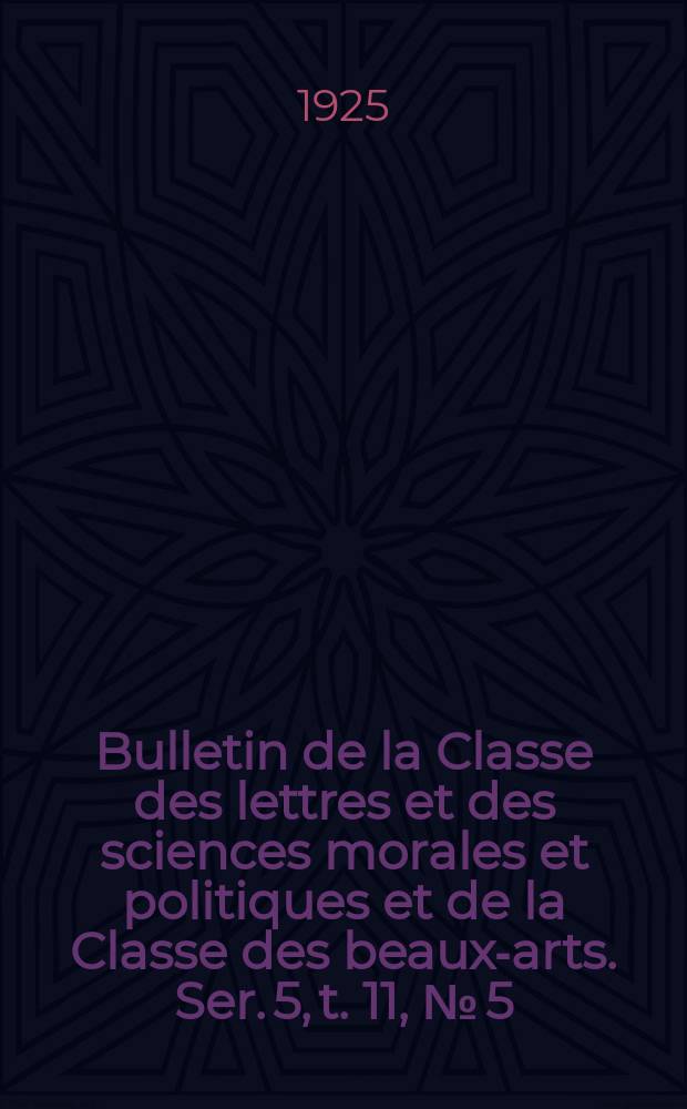 Bulletin de la Classe des lettres et des sciences morales et politiques et de la Classe des beaux-arts. Ser. 5, t. 11, № [5]