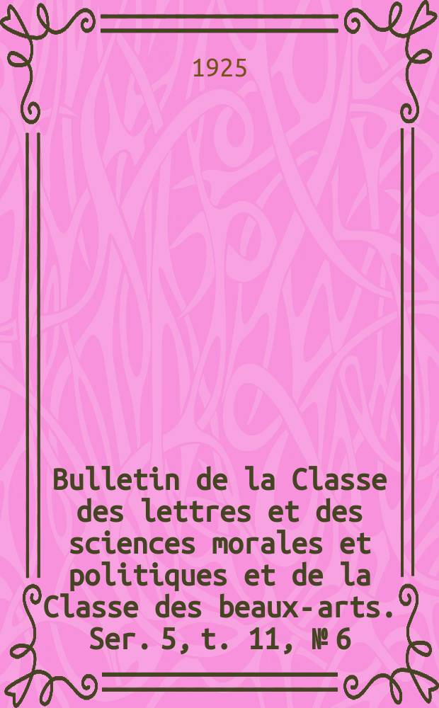 Bulletin de la Classe des lettres et des sciences morales et politiques et de la Classe des beaux-arts. Ser. 5, t. 11, № [6]