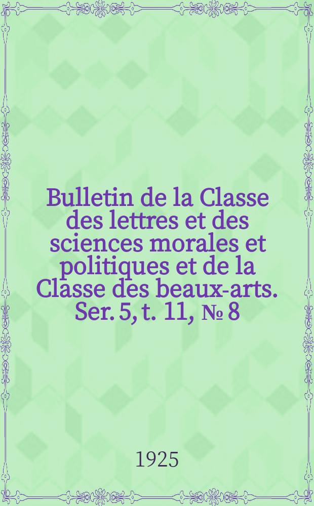 Bulletin de la Classe des lettres et des sciences morales et politiques et de la Classe des beaux-arts. Ser. 5, t. 11, № [8]