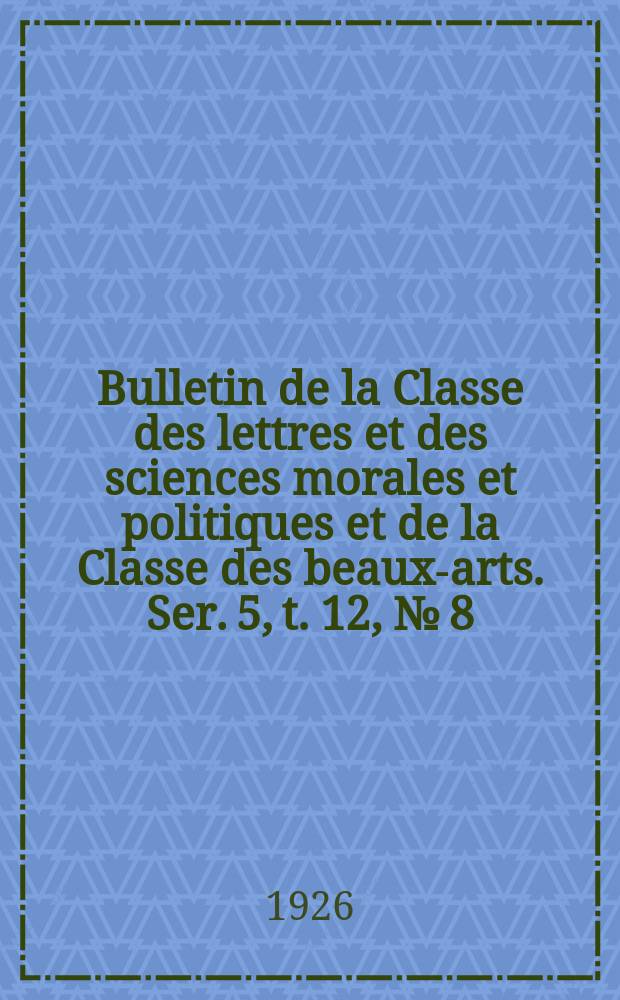 Bulletin de la Classe des lettres et des sciences morales et politiques et de la Classe des beaux-arts. Ser. 5, t. 12, № [8]