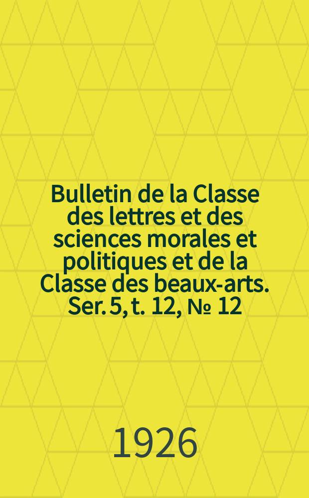 Bulletin de la Classe des lettres et des sciences morales et politiques et de la Classe des beaux-arts. Ser. 5, t. 12, № [12]