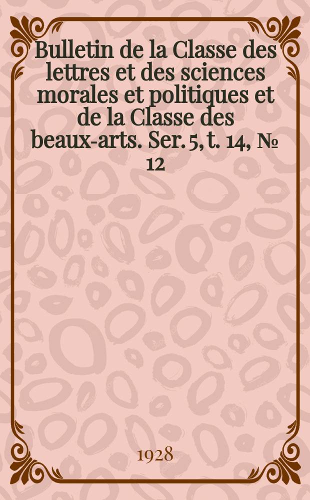 Bulletin de la Classe des lettres et des sciences morales et politiques et de la Classe des beaux-arts. Ser. 5, t. 14, № [12]