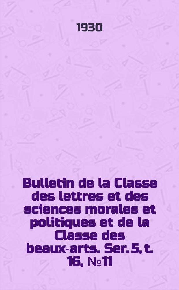 Bulletin de la Classe des lettres et des sciences morales et politiques et de la Classe des beaux-arts. Ser. 5, t. 16, № 11/12