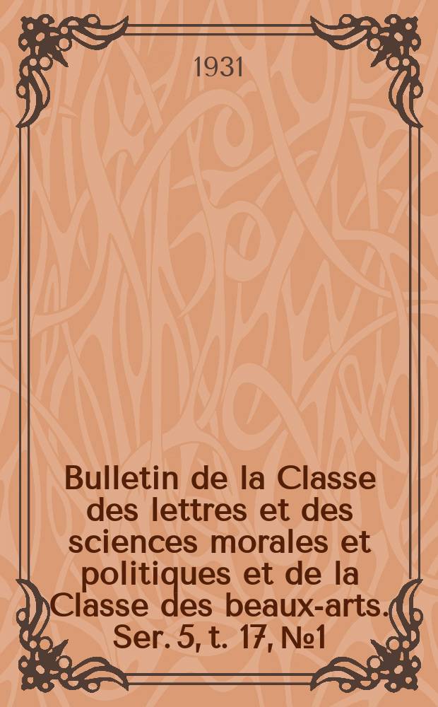 Bulletin de la Classe des lettres et des sciences morales et politiques et de la Classe des beaux-arts. Ser. 5, t. 17, № 1