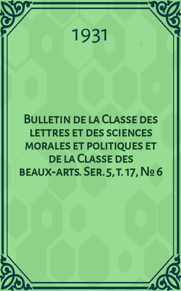 Bulletin de la Classe des lettres et des sciences morales et politiques et de la Classe des beaux-arts. Ser. 5, t. 17, № [6]