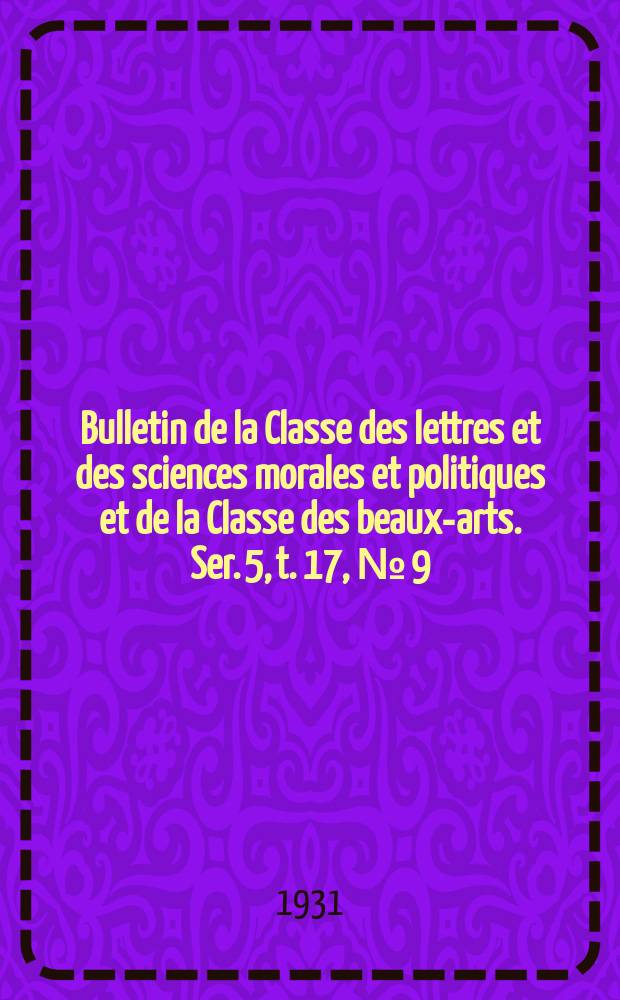 Bulletin de la Classe des lettres et des sciences morales et politiques et de la Classe des beaux-arts. Ser. 5, t. 17, № [9]