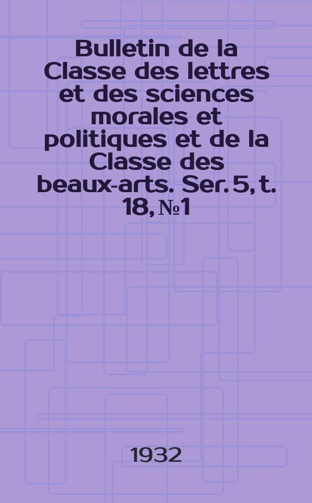 Bulletin de la Classe des lettres et des sciences morales et politiques et de la Classe des beaux-arts. Ser. 5, t. 18, № 1/2