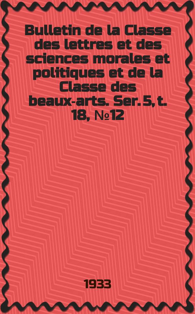 Bulletin de la Classe des lettres et des sciences morales et politiques et de la Classe des beaux-arts. Ser. 5, t. 18, № 12