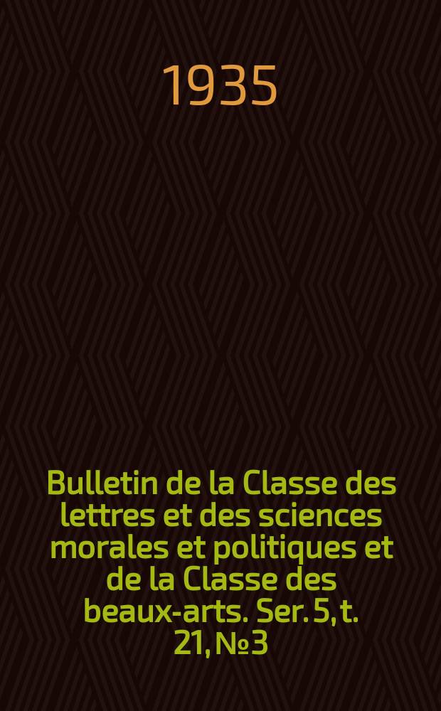 Bulletin de la Classe des lettres et des sciences morales et politiques et de la Classe des beaux-arts. Ser. 5, t. 21, № 3