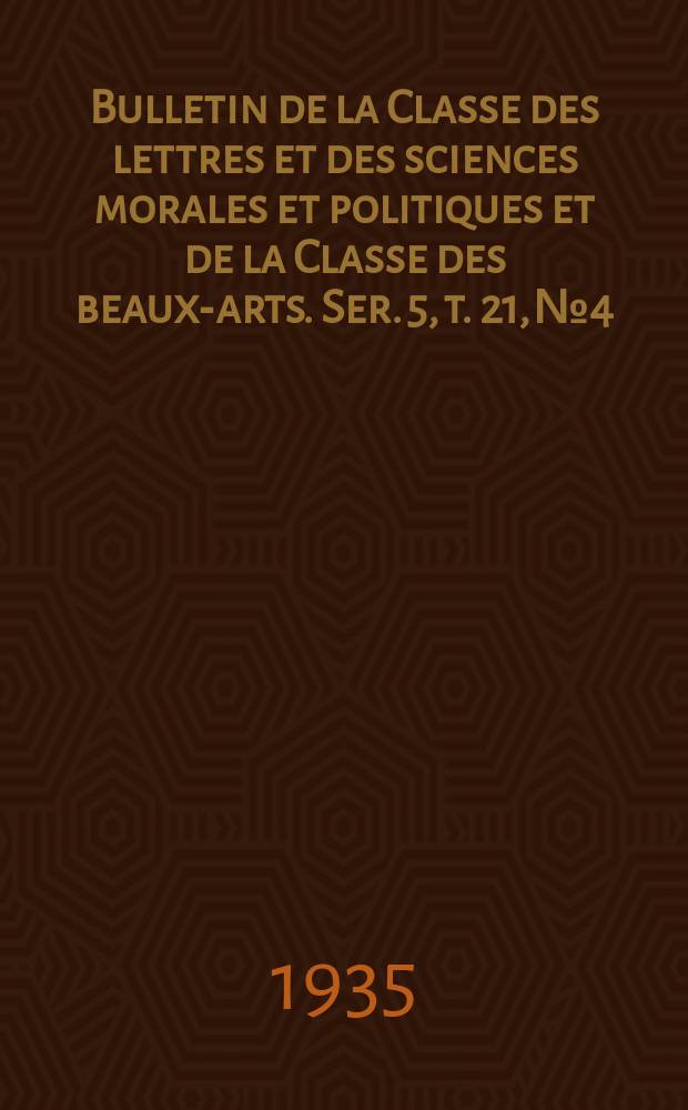 Bulletin de la Classe des lettres et des sciences morales et politiques et de la Classe des beaux-arts. Ser. 5, t. 21, № 4