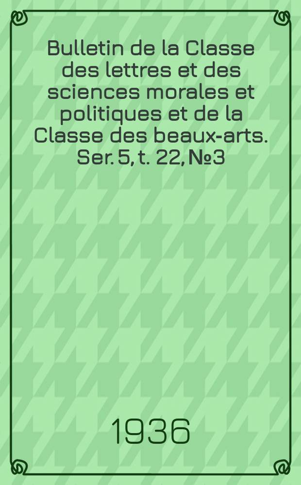 Bulletin de la Classe des lettres et des sciences morales et politiques et de la Classe des beaux-arts. Ser. 5, t. 22, № 3