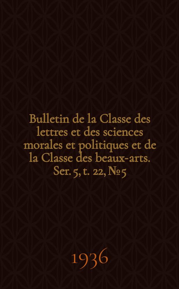 Bulletin de la Classe des lettres et des sciences morales et politiques et de la Classe des beaux-arts. Ser. 5, t. 22, № 5